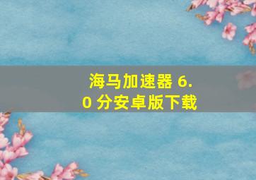 海马加速器 6.0 分安卓版下载